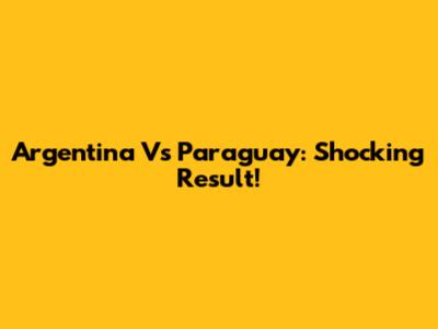 Argentina Vs Paraguay: Shocking Result!