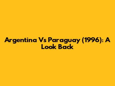 Argentina Vs Paraguay (1996): A Look Back