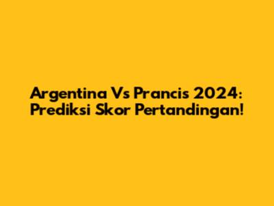 Argentina Vs Prancis 2024: Prediksi Skor Pertandingan!