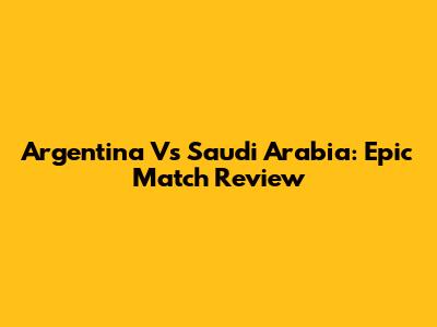 Argentina Vs Saudi Arabia: Epic Match Review