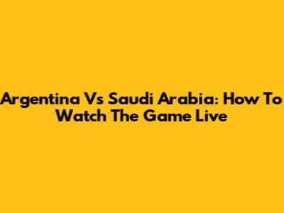 Argentina Vs Saudi Arabia: How To Watch The Game Live