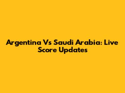 Argentina Vs Saudi Arabia: Live Score Updates