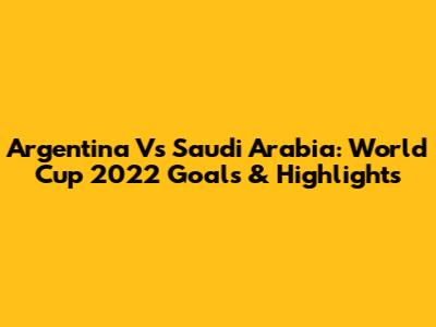 Argentina Vs Saudi Arabia: World Cup 2022 Goals & Highlights