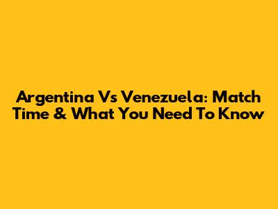 Argentina Vs Venezuela: Match Time & What You Need To Know