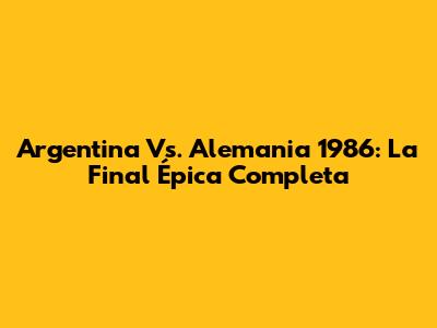 Argentina Vs. Alemania 1986: La Final Épica Completa