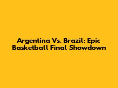 Argentina Vs. Brazil: Epic Basketball Final Showdown