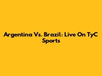 Argentina Vs. Brazil: Live On TyC Sports