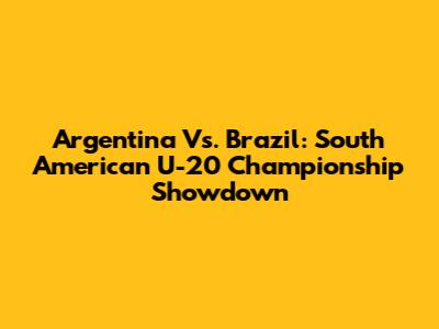 Argentina Vs. Brazil: South American U-20 Championship Showdown