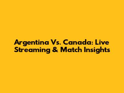 Argentina Vs. Canada: Live Streaming & Match Insights