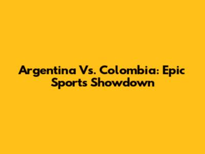 Argentina Vs. Colombia: Epic Sports Showdown