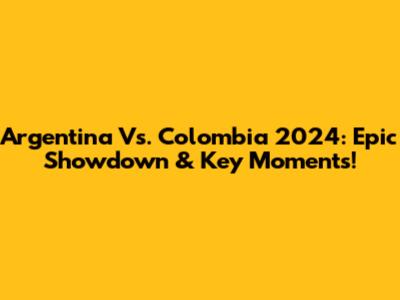 Argentina Vs. Colombia 2024: Epic Showdown & Key Moments!