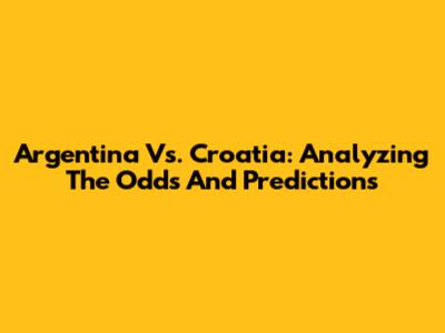 Argentina Vs. Croatia: Analyzing The Odds And Predictions
