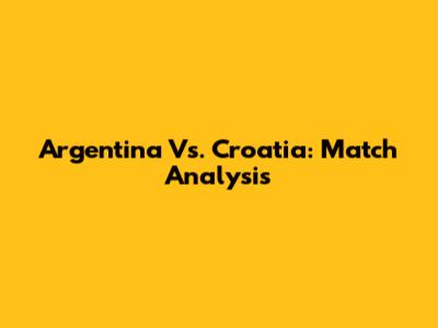Argentina Vs. Croatia: Match Analysis