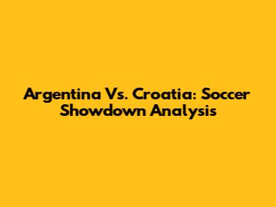 Argentina Vs. Croatia: Soccer Showdown Analysis