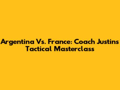 Argentina Vs. France: Coach Justin's Tactical Masterclass