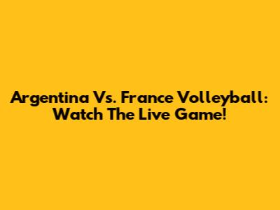 Argentina Vs. France Volleyball: Watch The Live Game!