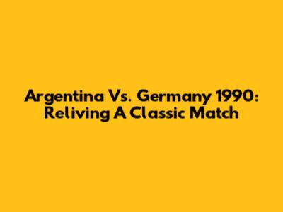 Argentina Vs. Germany 1990: Reliving A Classic Match