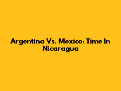 Argentina Vs. Mexico: Time In Nicaragua