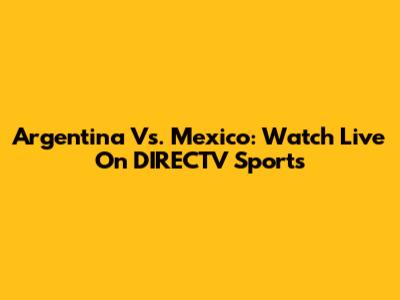Argentina Vs. Mexico: Watch Live On DIRECTV Sports