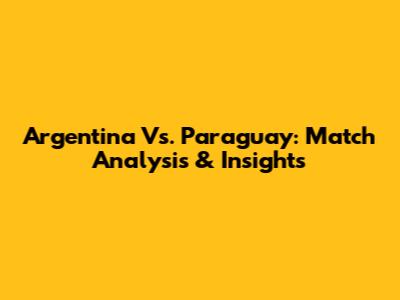 Argentina Vs. Paraguay: Match Analysis & Insights