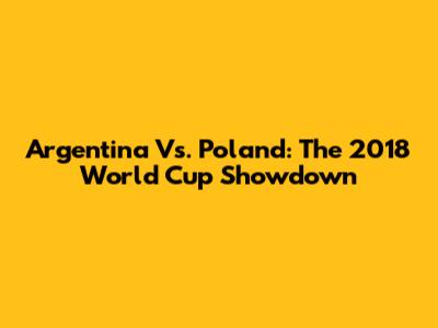 Argentina Vs. Poland: The 2018 World Cup Showdown