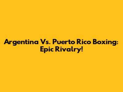 Argentina Vs. Puerto Rico Boxing: Epic Rivalry!