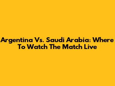 Argentina Vs. Saudi Arabia: Where To Watch The Match Live