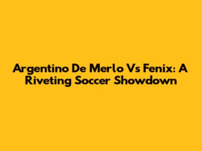 Argentino De Merlo Vs Fenix: A Riveting Soccer Showdown
