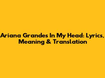 Ariana Grande's 'In My Head': Lyrics, Meaning & Translation