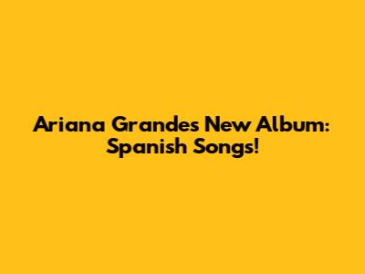 Ariana Grande's New Album: Spanish Songs!