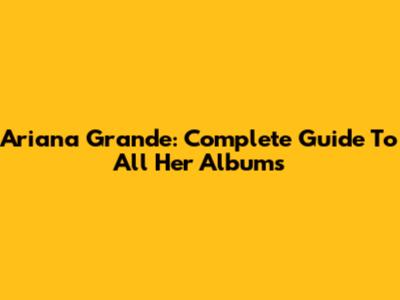 Ariana Grande: Complete Guide To All Her Albums