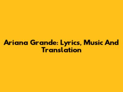 Ariana Grande: Lyrics, Music And Translation