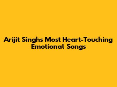 Arijit Singh's Most Heart-Touching Emotional Songs