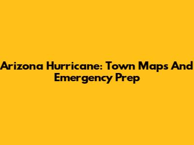Arizona Hurricane: Town Maps And Emergency Prep