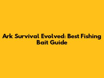 Ark Survival Evolved: Best Fishing Bait Guide