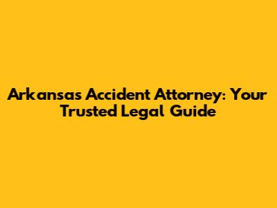 Arkansas Accident Attorney: Your Trusted Legal Guide