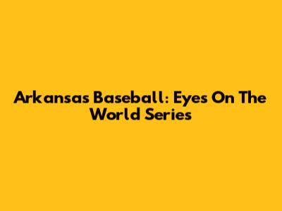 Arkansas Baseball: Eyes On The World Series