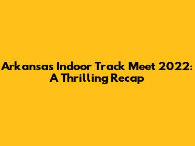 Arkansas Indoor Track Meet 2022: A Thrilling Recap