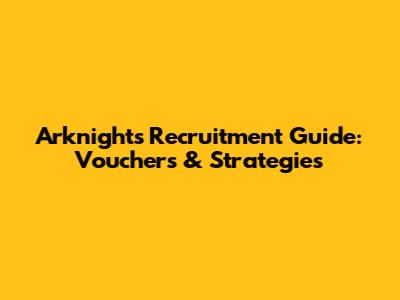 Arknights Recruitment Guide: Vouchers & Strategies