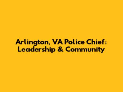 Arlington, VA Police Chief: Leadership & Community