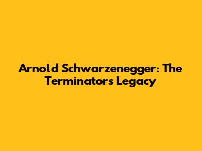 Arnold Schwarzenegger: The Terminator's Legacy