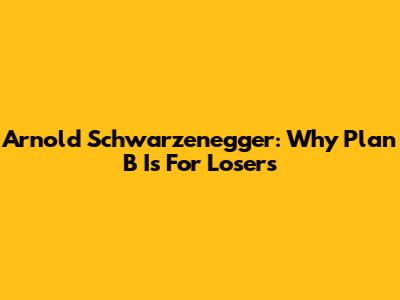 Arnold Schwarzenegger: Why Plan B Is For Losers