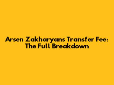 Arsen Zakharyan's Transfer Fee: The Full Breakdown