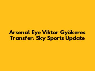 Arsenal Eye Viktor Gyökeres Transfer: Sky Sports Update