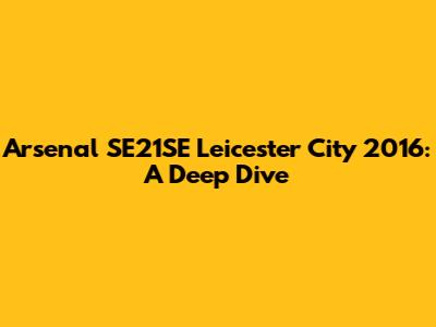 Arsenal SE21SE Leicester City 2016: A Deep Dive