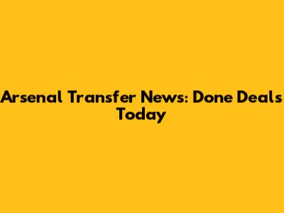 Arsenal Transfer News: Done Deals Today