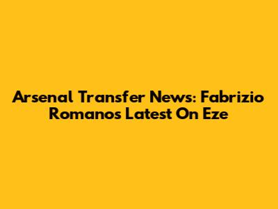 Arsenal Transfer News: Fabrizio Romano's Latest On Eze