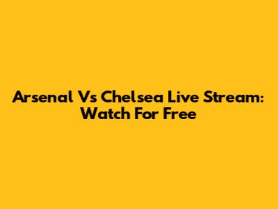 Arsenal Vs Chelsea Live Stream: Watch For Free