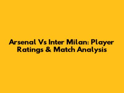 Arsenal Vs Inter Milan: Player Ratings & Match Analysis