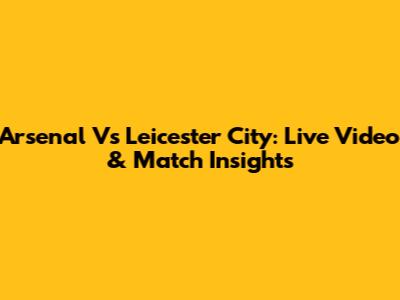 Arsenal Vs Leicester City: Live Video & Match Insights